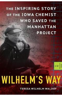 Wilhelm\'s Way: The Inspiring Story of the Iowa Chemist Who Saved the Manhattan Project - Teresa Wilhelm Waldof