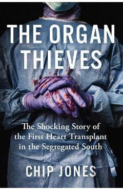 The Organ Thieves: The Shocking Story of the First Heart Transplant in the Segregated South - Chip Jones
