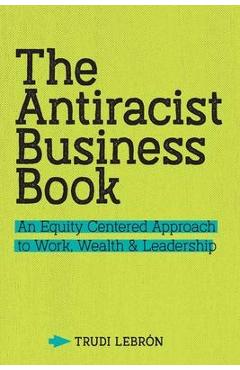 The Antiracist Business Book: An Equity Centered Approach to Work, Wealth, and Leadership - Trudi Lebron