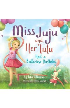 Miss Juju and Her Tutu: Host a Ballerina Birthday - Julia C. Pearson