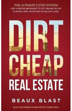 Dirt Cheap Real Estate: The Ultimate 5 Step System for a Broke Beginner to get INSANE ROI by Flipping and Investing in Vacant Land Build your - Beaux Blast