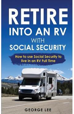 RV Living: Retire Into An RV With Social Security: How To Use Social Security To Live In An RV Full Time - George Lee