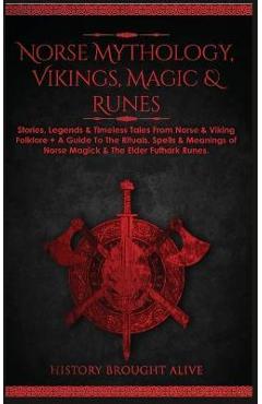 Norse Mythology, Vikings, Magic & Runes: Stories, Legends & Timeless Tales From Norse & Viking Folklore + A Guide To The Rituals, Spells & Meanings of - History Brought Alive