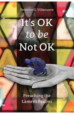 It\'s OK to Be Not OK: Preaching the Lament Psalms - Federico G. Villanueva