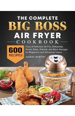 The Complete Big Boss Air Fryer Cookbook: 600 Easy & Delicious Air Fry, Dehydrate, Roast, Bake, Reheat, and More Recipes for Beginners and Advanced Us - Albert Worthy
