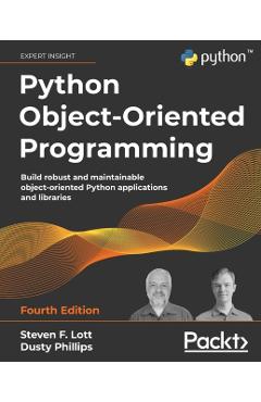 Python Object-Oriented Programming - Fourth Edition: Build robust and maintainable object-oriented Python applications and libraries - Steven F. Lott