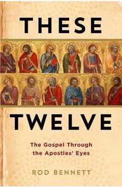 These Twelve: The Gospel Through the Apostles\' Eyes - Rod Bennett