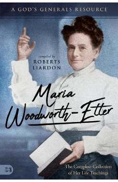 Maria Woodworth-Etter: The Complete Collection of Her Life Teachings: A God\'s Generals Resource - Roberts Liardon