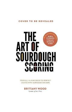 The Art of Sourdough Scoring: Your All-In-One Guide to Perfect Loaves with Gorgeous Designs - Brittany Wood