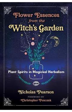Flower Essences from the Witch\'s Garden: Plant Spirits in Magickal Herbalism - Nicholas Pearson