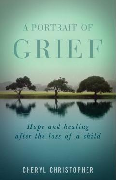 A Portrait of Grief: Hope and healing after the loss of a child - Cheryl Christopher