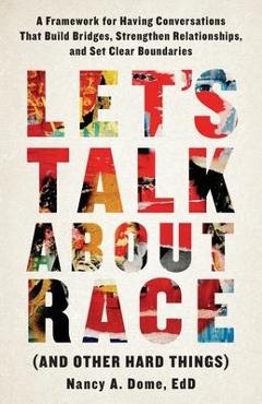 Let\'s Talk About Race (and Other Hard Things): A Framework for Having Conversations That Build Bridges, Strengthen Relationships, and Set Clear Bounda - Nancy A. Dome