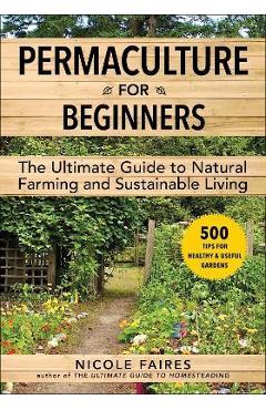 Permaculture for Beginners: The Ultimate Guide to Natural Farming and Sustainable Living - Nicole Faires
