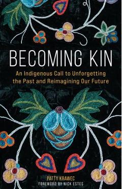 Becoming Kin: An Indigenous Call to Unforgetting the Past and Reimagining Our Future - Patty Krawec