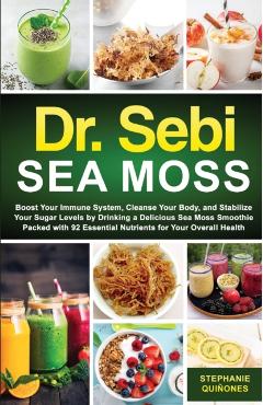 Dr. Sebi Sea Moss: Boost Your Immune System, Cleanse Your Body, and Manage Your Diabetes by Drinking a Delicious Sea Moss Smoothie Packed - Stephanie Quiñones
