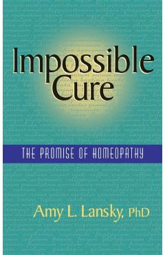 Impossible Cure: The Promise of Homeopathy - Amy L. Lansky