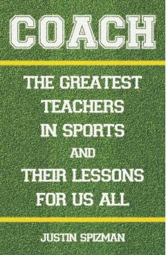 Coach: The Greatest Teachers in Sports and Their Lessons for Us All - Justin Spizman