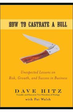 How to Castrate a Bull: Unexpected Lessons on Risk, Growth, and Success in Business - Dave Hitz