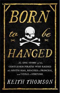 Born to Be Hanged: The Epic Story of the Gentlemen Pirates Who Raided the South Seas, Rescued a Princess, and Stole a Fortune - Keith Thomson