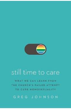 Still Time to Care: What We Can Learn from the Church\'s Failed Attempt to Cure Homosexuality - Greg Johnson