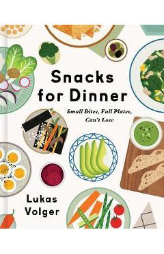 Snacks for Dinner: Small Bites, Full Plates, Can\'t Lose - Lukas Volger
