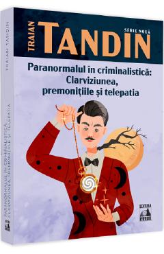 Paranormalul in criminalistica: clarviziunea, premonitiile si telepatia - Traian Tandin