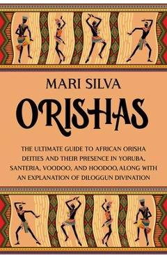 Orishas: The Ultimate Guide to African Orisha Deities and Their Presence in Yoruba, Santeria, Voodoo, and Hoodoo, Along with an - Mari Silva
