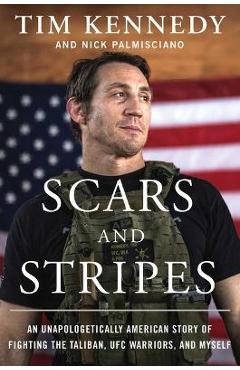 Scars and Stripes: An Unapologetically American Story of Fighting the Taliban, Ufc Warriors, and Myself - Tim Kennedy