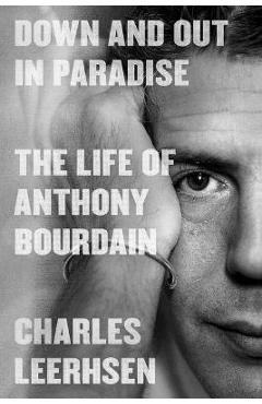 Down and Out in Paradise: The Life of Anthony Bourdain - Charles Leerhsen