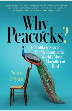 Why Peacocks?: An Unlikely Search for Meaning in the World's Most Magnificent Bird - Sean Flynn