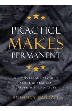 Practice Makes Permanent: What Warriors Teach Us About Character, Leadership, and Trust - Anthony Randall
