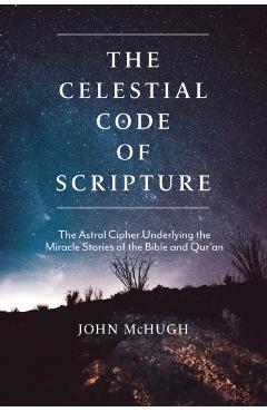 The Celestial Code of Scripture: The Astral Cipher Underlying the Miracle Stories of the Bible and Qur'an - John Mchugh