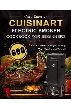 CUISINART Electric Smoker Cookbook for Beginners: 600 Newest Perfect Recipes to Help Your Family and Friends - Gary Emerick