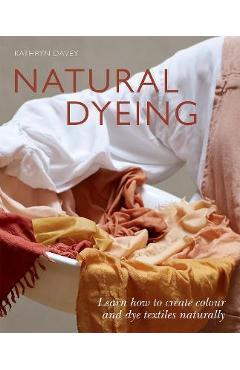 Natural Dyeing: Learn How to Create Color and Dye Textiles Naturally - Kathyn Davey