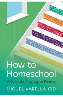 How to Homeschool: A Guide for Progressive Parents - Miguel Varella-cid