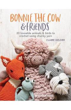 Bonnie the Cow & Friends: 20 Loveable Animals & Birds to Crochet Using Chunky Yarn - Claire Gelder