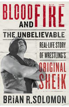 Blood and Fire: The Unbelievable Real-Life Story of Wrestling\'s Original Sheik - Brian R. Solomon