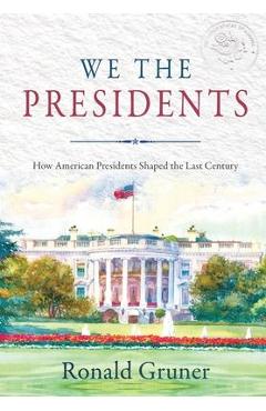 We the Presidents: How American Presidents Shaped the Last Century - Ronald Gruner