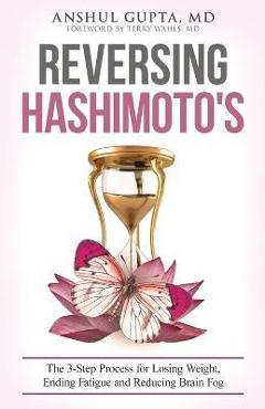 Reversing Hashimoto\'s: A 3-Step Process for Losing Weight, Ending Fatigue and Reducing Brain Fog - Anshul Gupta