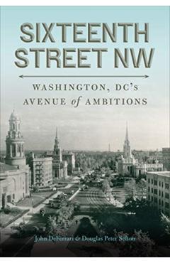 Sixteenth Street NW: Washington, DC's Avenue of Ambitions - John Deferrari