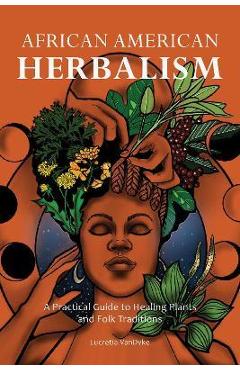 African American Herbalism: A Practical Guide to Healing Plants and Folk Traditions - Lucretia Vandyke