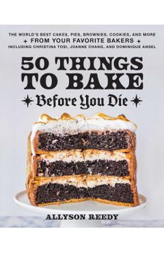 50 Things to Bake Before You Die: The World's Best Cakes, Pies, Brownies, Cookies, and More from Your Favorite Bakers, Including Christina Tosi, Joann - Allyson Reedy