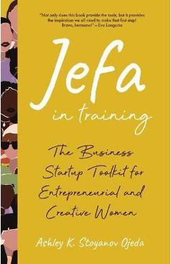 Jefa in Training: The Business Startup Toolkit for Entrepreneurial and Creative Women - Ashley K. Stoyanov Ojeda