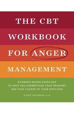 The CBT Workbook for Anger Management: Evidence-Based Exercises to Help You Understand Your Triggers and Take Charge of Your Emotions - Nixaly Leonardo