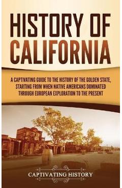 History of California: A Captivating Guide to the History of the Golden State, Starting from when Native Americans Dominated through European - Captivating History