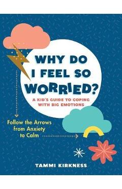 Why Do I Feel So Worried?: A Kid\'s Guide to Coping with Big Emotions--Follow the Arrows from Anxiety to Calm - Tammi Kirkness