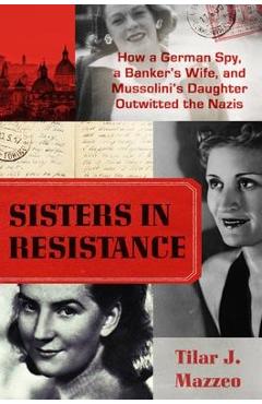 Sisters in Resistance: How a German Spy, a Banker\'s Wife, and Mussolini\'s Daughter Outwitted the Nazis - Tilar J. Mazzeo