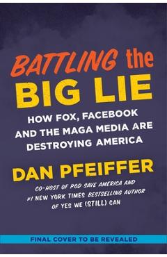 Battling the Big Lie: How Fox, Facebook, and the Maga Media Are Destroying America - Dan Pfeiffer