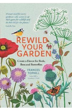 Rewild Your Garden: Create a Haven for Birds, Bees and Butterflies - Frances Tophill