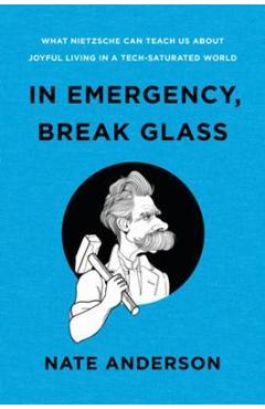 In Emergency, Break Glass: What Nietzsche Can Teach Us about Joyful Living in a Tech-Saturated World - Nate Anderson